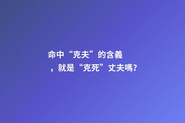 命中“克夫”的含義，就是“克死”丈夫嗎？